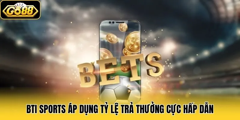 Bti Sports áp dụng tỷ lệ trả thưởng cực hấp dẫn