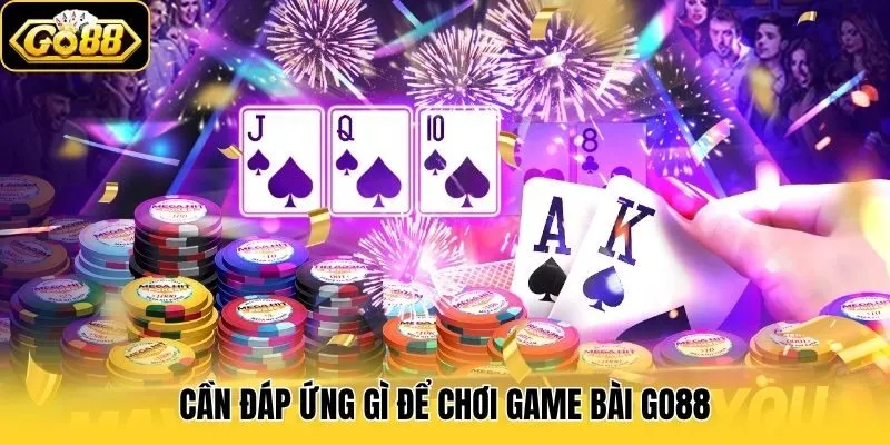 Game Bài 2 Cần đáp ứng gì để chơi game bài Go88